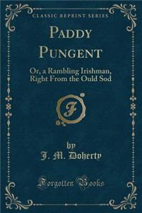 Paddy Pungent: Or, a Rambling Irishman, Right from the Ould Sod (Classic Reprint)