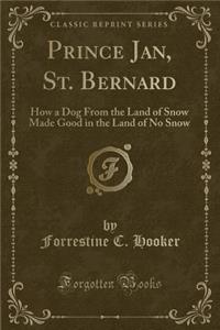 Prince Jan, St. Bernard: How a Dog from the Land of Snow Made Good in the Land of No Snow (Classic Reprint)