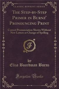 The Step-By-Step Primer in Burnz' Pronouncing Print: Correct Pronunciation Shown Without New Letters or Change of Spelling (Classic Reprint)