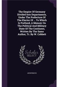 The Empire Of Germany Divided Into Departments, Under The Prefecture Of The Elector Of ... To Which Is Prefixed, A Memoir On The Political And Military State Of The Continent, Written By The Same Author, Tr. By W. Cobbett