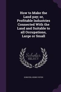 How to Make the Land pay; or, Profitable Industries Connected With the Land and Suitable to all Occupations, Large or Small