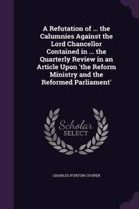 A Refutation of ... the Calumnies Against the Lord Chancellor Contained in ... the Quarterly Review in an Article Upon 'The Reform Ministry and the Reformed Parliament'