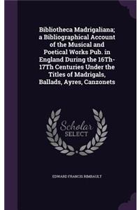 Bibliotheca Madrigaliana; a Bibliographical Account of the Musical and Poetical Works Pub. in England During the 16Th-17Th Centuries Under the Titles of Madrigals, Ballads, Ayres, Canzonets