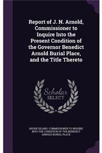 Report of J. N. Arnold, Commissioner to Inquire Into the Present Condition of the Governor Benedict Arnold Burial Place, and the Title Thereto