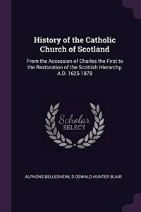 History of the Catholic Church of Scotland: From the Accession of Charles the First to the Restoration of the Scottish Hierarchy, A.D. 1625-1878