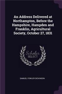 An Address Delivered at Northampton, Before the Hampshire, Hampden and Franklin, Agricultural Society, October 27, 1831