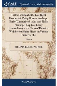 Letters Written by the Late Right Honourable Philip Dormer Stanhope, Earl of Chesterfield, to His Son, Philip Stanhope, Esq; Late Envoy Extraordinary at the Court of Dresden. with Several Other Pieces on Various Subjects. of 4; Volume 4