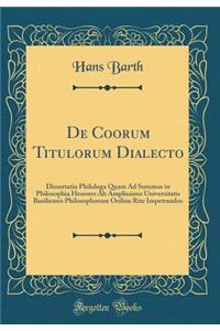 de Coorum Titulorum Dialecto: Dissertatio Philologa Quam Ad Summos in Philosophia Honores AB Amplissimo Universitatis Basiliensis Philosophorum Ordine Rite Impetrandos (Classic Reprint)
