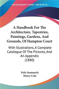 Handbook For The Architecture, Tapestries, Paintings, Gardens, And Grounds, Of Hampton Court