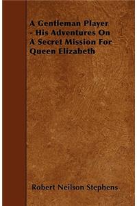 A Gentleman Player - His Adventures On A Secret Mission For Queen Elizabeth