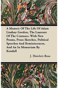 A Memoir Of The Life Of Adam Lindsay Gordon, The Laureate Of The Centaurs. With New Poems, Prose Sketches, Political Speeches And Reminiscences, And An In Memoriam By Kendall