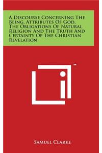 Discourse Concerning The Being, Attributes Of God, The Obligations Of Natural Religion And The Truth And Certainty Of The Christian Revelation