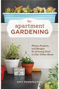 Apartment Gardening: Plants, Projects, and Recipes for Growing Food in Your Urban Home