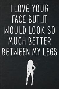 I love your face but...it would look so much better between my legs