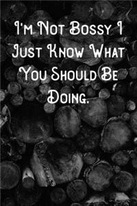 I'm Not Bossy I Just Know What You Should Be Doing.