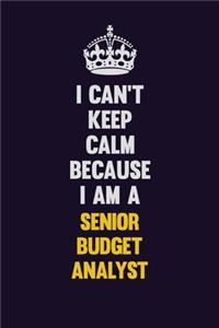 I Can't Keep Calm Because I Am A Senior Budget Analyst