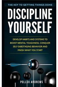 Discipline Yourself: Develop Habits and Systems to Boost Mental Toughness, Conquer Self-Sabotaging Behavior and Finish What You Start: The Key to Getting Things Done