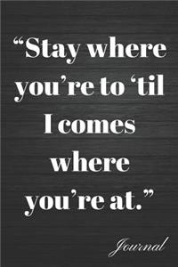 Stay Where You're to 'til I Comes Where You're at Journal