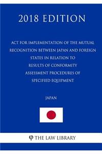 ACT for Implementation of the Mutual Recognition Between Japan and Foreign States in Relation to Results of Conformity Assessment Procedures of Specified Equipment (Japan) (2018 Edition)