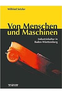 Von Menschen Und Maschinen: Industriekultur in Baden-Württemberg