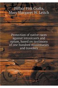 Protection of Native Races Against Intoxicants and Opium, Based on Testimony of One Hundred Missionaries and Travelers