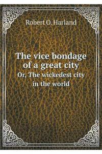 The Vice Bondage of a Great City Or, the Wickedest City in the World