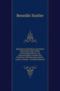 Allgemeine Katholisch-christliche Sittenlehre Oder Wahre Gluckseligkeitslehre Aus Hinreichenden Grunden Der Gottlichen Offenbarung Und Der . Lyzaen, Volume 1 (German Edition)