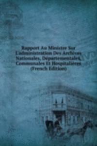 Rapport Au Ministre Sur L'administration Des Archives Nationales, Departementales, Communales Et Hospitalieres (French Edition)