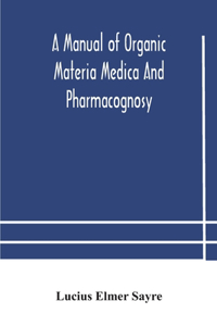 manual of organic materia medica and pharmacognosy; an introduction to the study of the vegetable kingdom and the vegetable and animal drugs (with syllabus of inorganic remedial agents) comprising the botanical and physical characteristics, source,