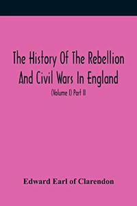 History Of The Rebellion And Civil Wars In England, To Which Is Added, An Historical View Of The Affairs Of Ireland (Volume I) Part Ii