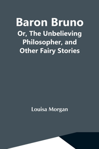 Baron Bruno; Or, The Unbelieving Philosopher, And Other Fairy Stories