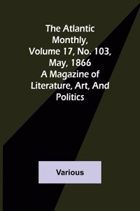 The Atlantic Monthly, Volume 17, No. 103, May, 1866; A Magazine of Literature, Art, and Politics