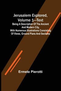 Jerusalem Explored, Volume 1-Text; Being a Description of the Ancient and Modern City, with Numerous Illustrations Consisting of Views, Ground Plans and Sections