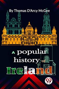 A Popular History of Ireland Thomas D'Arcy McGee