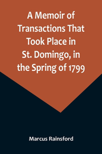 A Memoir of Transactions That Took Place in St. Domingo, in the Spring of 1799; Affording an Idea of the Present State of that Country, the Real Character of Its Black Governor, Toussaint L'ouverture, and the Safety of our West-India Islands, from
