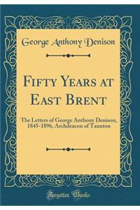 Fifty Years at East Brent: The Letters of George Anthony Denison, 1845-1896, Archdeacon of Taunton (Classic Reprint)