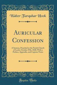 Auricular Confession: A Sermon, Preached in the Parish Church of Leeds, October 29th, 1848; With a Preface, Appendix, and Copious Notes (Classic Reprint)