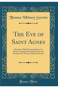 The Eve of Saint Agnes: Dramatic Ballad from the Poem by Keats, Composed for Soli, Chorus and Orchestra by Thomas Whitney Surette (Classic Reprint)