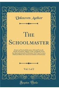 The Schoolmaster, Vol. 1 of 2: Essays on Practical Education, Selected from the Works of Ascham, Milton, Locke, and Butler; From the Quarterly Journal of Education; And from Lectures Delivered Before the American Institute of Instruction