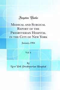 Medical and Surgical Report of the Presbyterian Hospital in the City of New York, Vol. 6: January, 1904 (Classic Reprint)