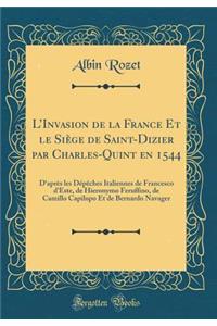 LInvasion de la France Et le Siège de Saint-Dizier par Charles-Quint en 1544: D?après les Dépêches Italiennes de Francesco d'Este, de Hieronymo Feruffino, de Camillo Capilupo Et de Bernardo Navager (Classic Reprint)