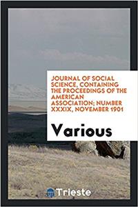 Journal of Social Science, Containing the Proceedings of the American Association; Number XXXIX, November 1901