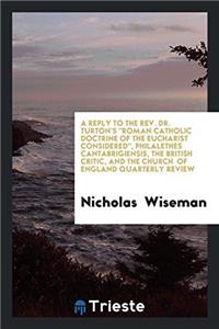 Reply to the REV. Dr. Turton's Roman Catholic Doctrine of the Eucharist Considered, Philalethes Cantabrigiensis, the British Critic, and the Church of England Quarterly Review