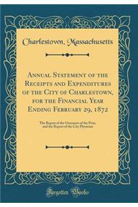 Annual Statement of the Receipts and Expenditures of the City of Charlestown, for the Financial Year Ending February 29, 1872: The Report of the Overseers of the Poor, and the Report of the City Physician (Classic Reprint)