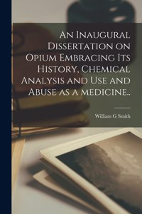 Inaugural Dissertation on Opium Embracing Its History, Chemical Analysis and Use and Abuse as a Medicine..