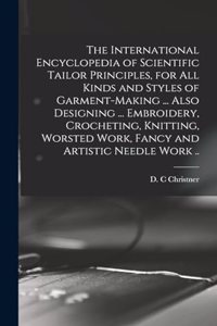 International Encyclopedia of Scientific Tailor Principles, for all Kinds and Styles of Garment-making ... Also Designing ... Embroidery, Crocheting, Knitting, Worsted Work, Fancy and Artistic Needle Work ..