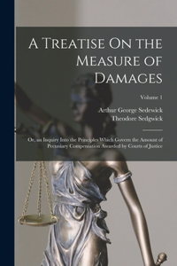 Treatise On the Measure of Damages: Or, an Inquiry Into the Principles Which Govern the Amount of Pecuniary Compensation Awarded by Courts of Justice; Volume 1