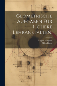 Geometrische Aufgaben für höhere Lehranstalten.