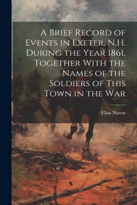 Brief Record of Events in Exeter, N.H. During the Year 1861, Together With the Names of the Soldiers of This Town in the War