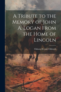 Tribute to the Memory of John A. Logan From the Home of Lincoln